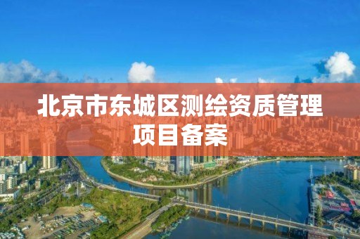 北京市东城区测绘资质管理项目备案