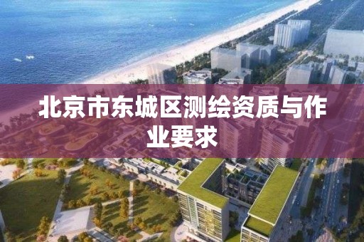 北京市东城区测绘资质与作业要求