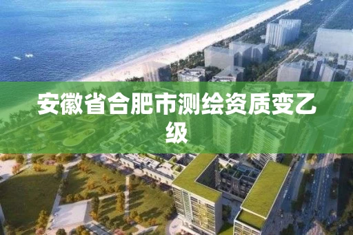 安徽省合肥市测绘资质变乙级 安徽省合肥市测绘资质变乙级