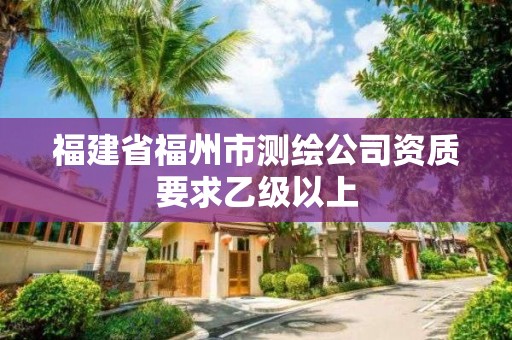 福建省福州市测绘公司资质要求乙级以上