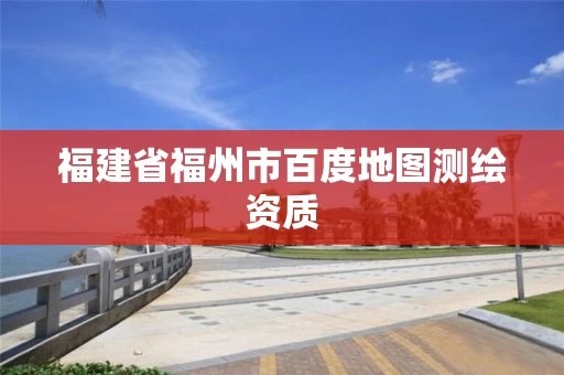 福建省福州市百度地图测绘资质 福建省福州市百度地图测绘资质