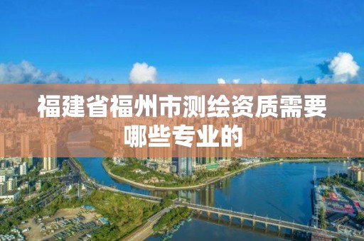 福建省福州市测绘资质需要哪些专业的