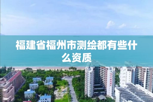 福建省福州市测绘都有些什么资质 福建省福州市测绘都有些什么资质