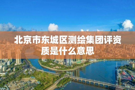 北京市东城区测绘集团评资质是什么意思