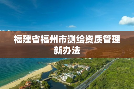 福建省福州市测绘资质管理新办法