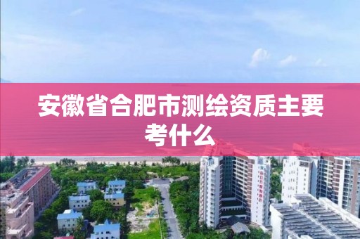 安徽省合肥市测绘资质主要考什么