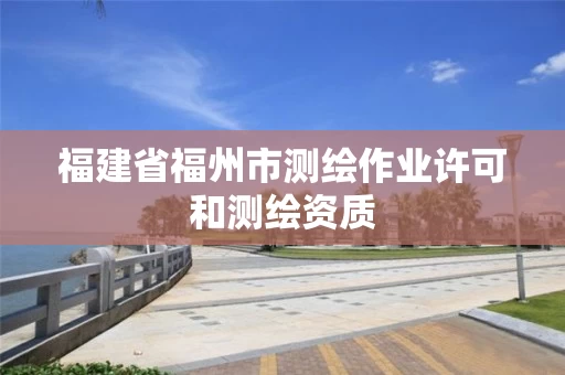 福建省福州市测绘作业许可和测绘资质 福建省福州市测绘作业许可和测绘资质