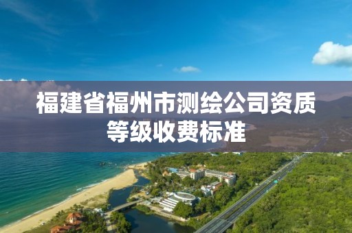 福建省福州市测绘公司资质等级收费标准