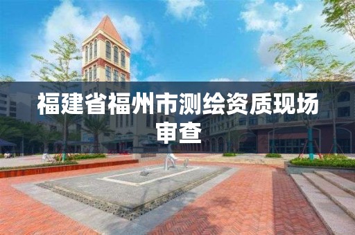 福建省福州市测绘资质现场审查