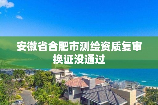 安徽省合肥市测绘资质复审换证没通过