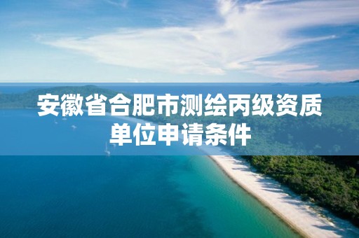 安徽省合肥市测绘丙级资质单位申请条件