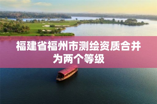 福建省福州市测绘资质合并为两个等级