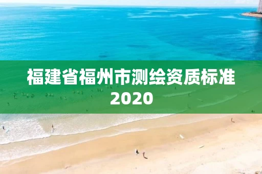 福建省福州市测绘资质标准2020 福建省福州市测绘资质标准2020