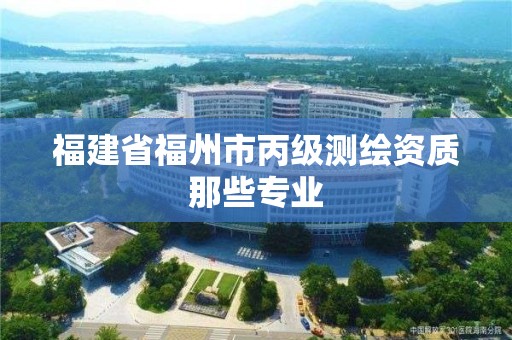 福建省福州市丙级测绘资质那些专业