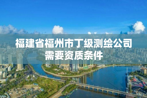 福建省福州市丁级测绘公司需要资质条件