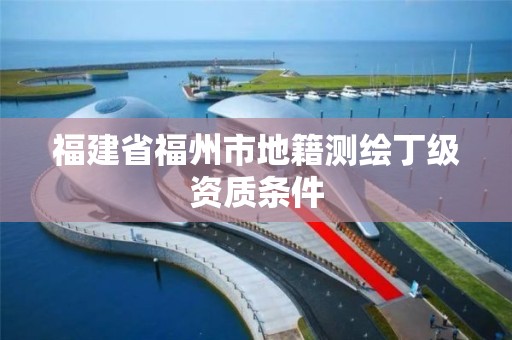 福建省福州市地籍测绘丁级资质条件