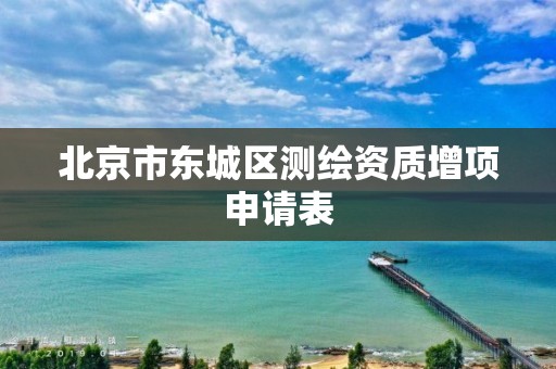 北京市东城区测绘资质增项申请表