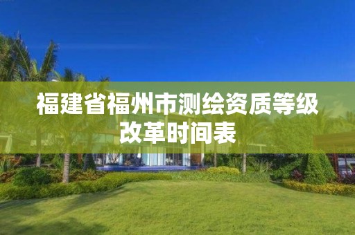 福建省福州市测绘资质等级改革时间表