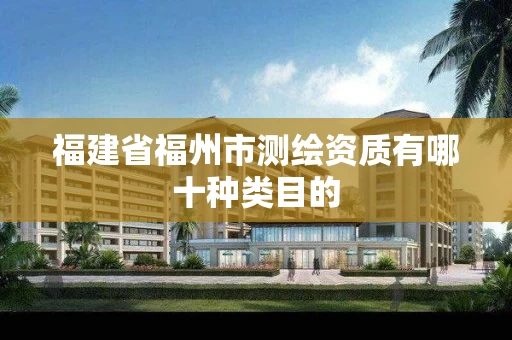 福建省福州市测绘资质有哪十种类目的 福建省福州市测绘资质有哪十种类目的