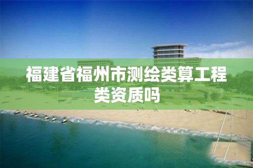 福建省福州市测绘类算工程类资质吗