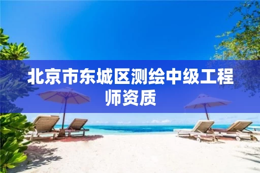 北京市东城区测绘中级工程师资质 北京市东城区测绘中级工程师资质