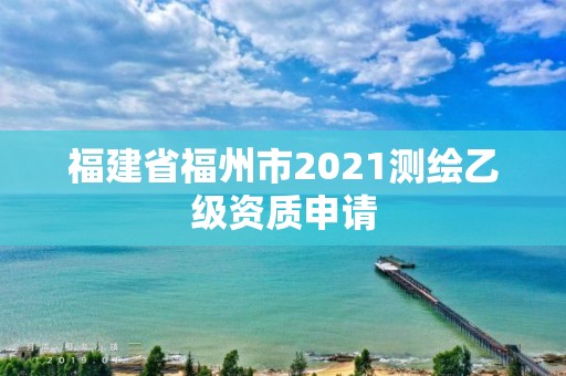 福建省福州市2021测绘乙级资质申请