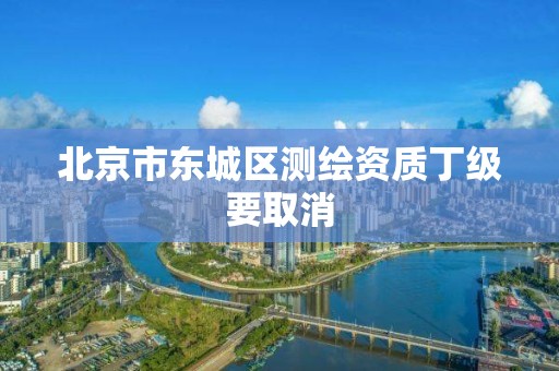 北京市东城区测绘资质丁级要取消