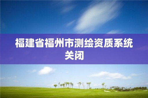 福建省福州市测绘资质系统关闭