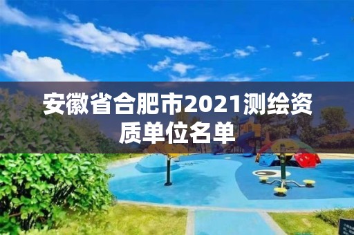 安徽省合肥市2021测绘资质单位名单