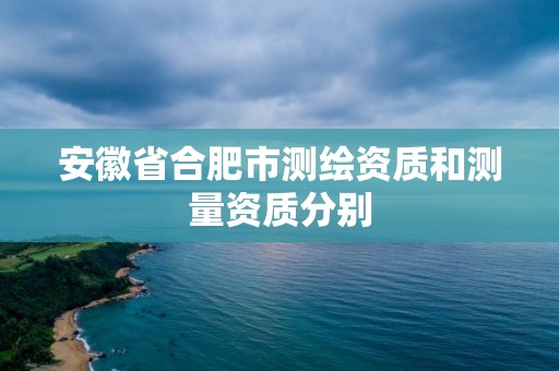 安徽省合肥市测绘资质和测量资质分别