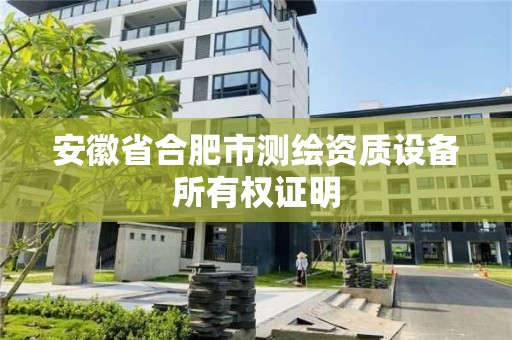 安徽省合肥市测绘资质设备所有权证明