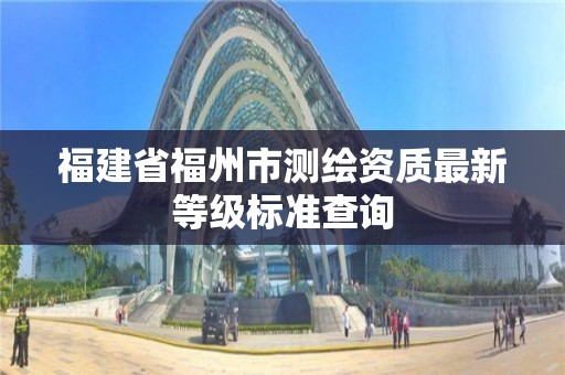 福建省福州市测绘资质最新等级标准查询