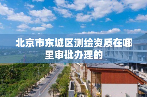 北京市东城区测绘资质在哪里审批办理的