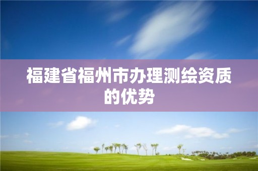 福建省福州市办理测绘资质的优势