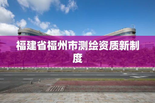 福建省福州市测绘资质新制度