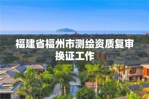 福建省福州市测绘资质复审换证工作