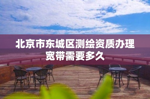 北京市东城区测绘资质办理宽带需要多久