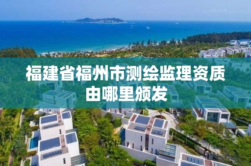 福建省福州市测绘监理资质由哪里颁发