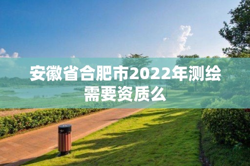 安徽省合肥市2022年测绘需要资质么