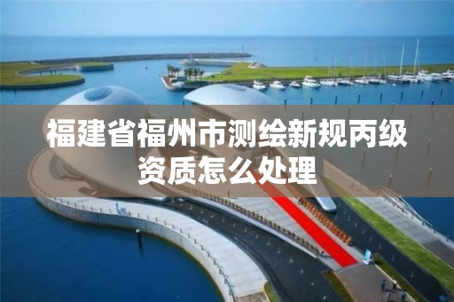 福建省福州市测绘新规丙级资质怎么处理