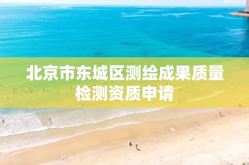 北京市东城区测绘成果质量检测资质申请