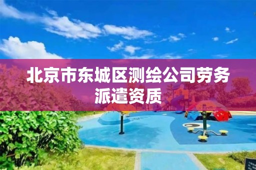 北京市东城区测绘公司劳务派遣资质