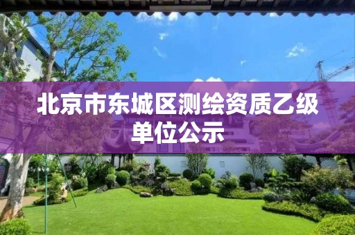 北京市东城区测绘资质乙级单位公示 北京市东城区测绘资质乙级单位公示