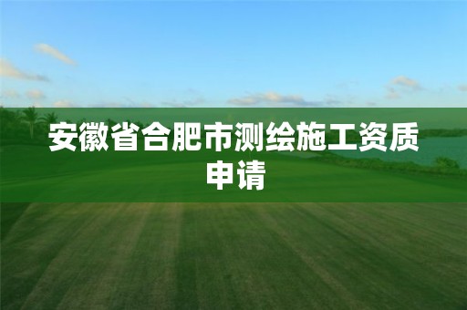 安徽省合肥市测绘施工资质申请