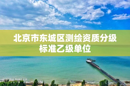 北京市东城区测绘资质分级标准乙级单位