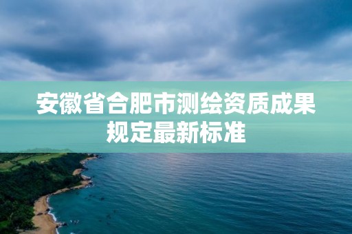 安徽省合肥市测绘资质成果规定最新标准