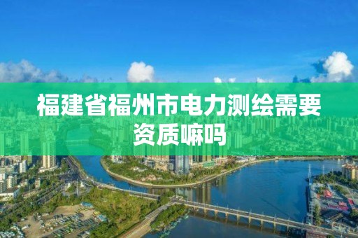 福建省福州市电力测绘需要资质嘛吗