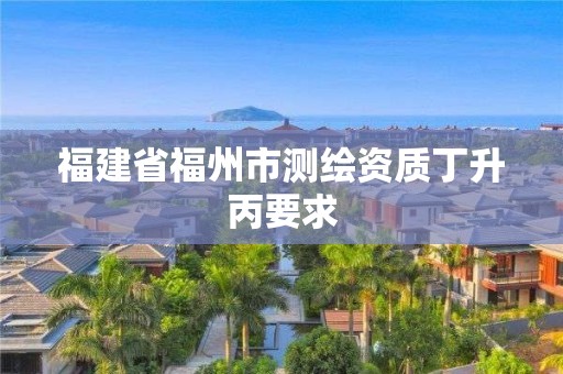 福建省福州市测绘资质丁升丙要求