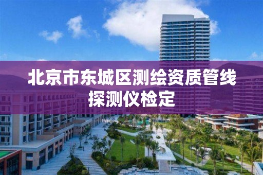 北京市东城区测绘资质管线探测仪检定