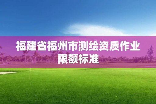 福建省福州市测绘资质作业限额标准